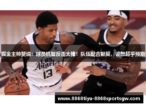 掘金主帅赞说：球员机智反击太棒！队伍配合默契，设想超乎预期