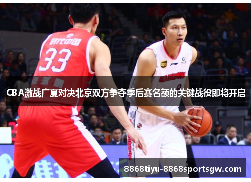 CBA激战广夏对决北京双方争夺季后赛名额的关键战役即将开启