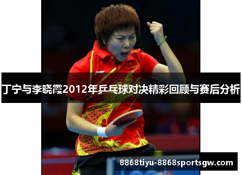 丁宁与李晓霞2012年乒乓球对决精彩回顾与赛后分析