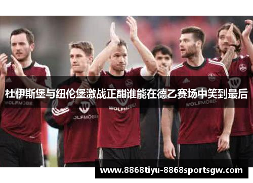 杜伊斯堡与纽伦堡激战正酣谁能在德乙赛场中笑到最后