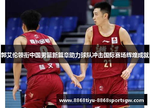 郭艾伦领衔中国男篮新篇章助力球队冲击国际赛场辉煌成就