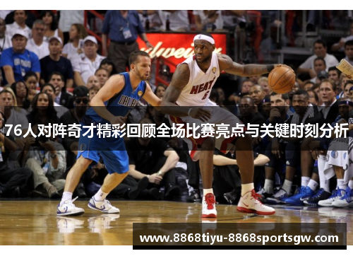 76人对阵奇才精彩回顾全场比赛亮点与关键时刻分析