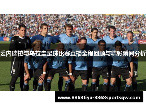 委内瑞拉与乌拉圭足球比赛直播全程回顾与精彩瞬间分析