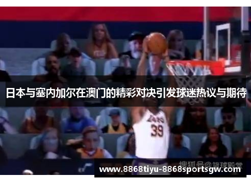 日本与塞内加尔在澳门的精彩对决引发球迷热议与期待